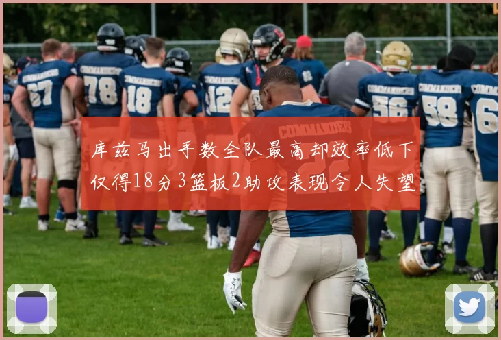 库兹马出手数全队最高却效率低下仅得18分3篮板2助攻表现令人失望