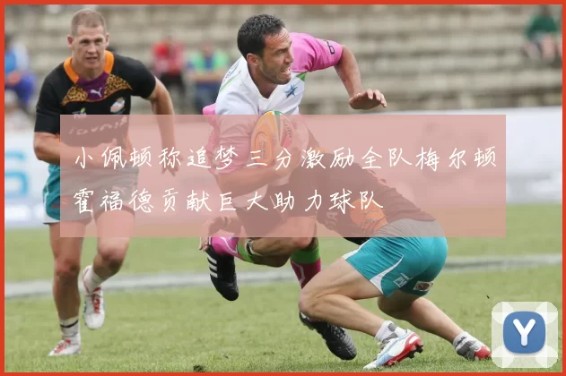 小佩顿称追梦三分激励全队梅尔顿霍福德贡献巨大助力球队