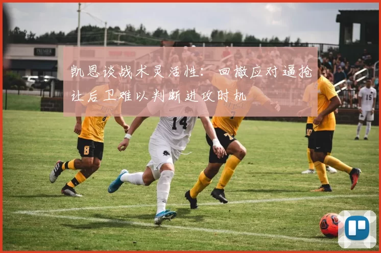 凯恩谈战术灵活性：回撤应对逼抢让后卫难以判断进攻时机
