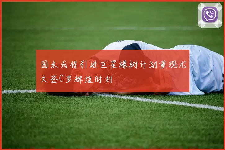 国米或将引进巨星橡树计划重现尤文签C罗辉煌时刻