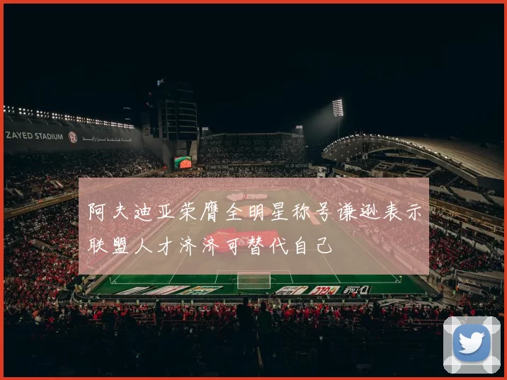 阿夫迪亚荣膺全明星称号谦逊表示联盟人才济济可替代自己