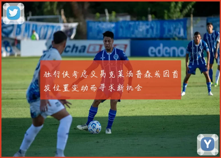 独行侠考虑交易克莱汤普森或因首发位置变动而寻求新机会