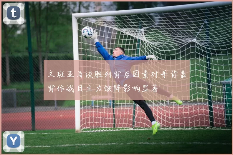 文班亚马谈胜利背后因素对手背靠背作战且主力缺阵影响显著