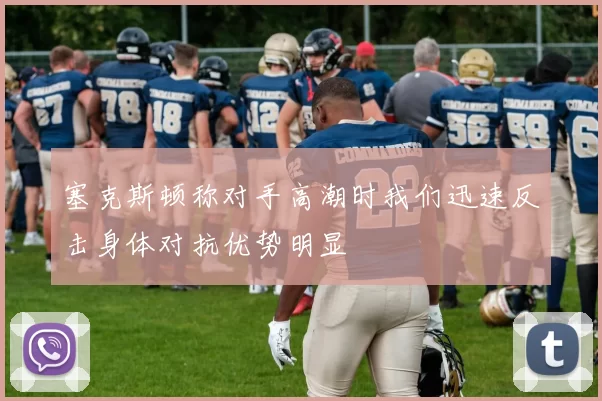 塞克斯顿称对手高潮时我们迅速反击身体对抗优势明显