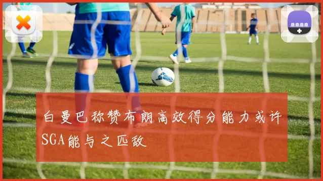 白曼巴称赞布朗高效得分能力或许SGA能与之匹敌