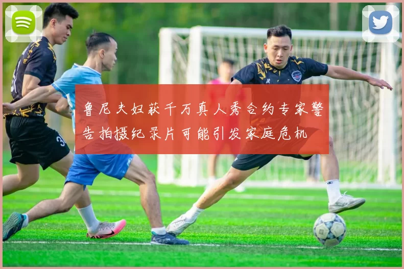 鲁尼夫妇获千万真人秀合约专家警告拍摄纪录片可能引发家庭危机